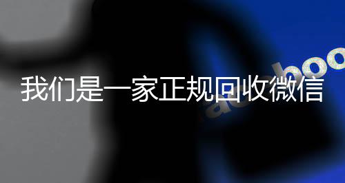 我们是一家正规回收vx回收微信号的平台(回收微信账号的平台)